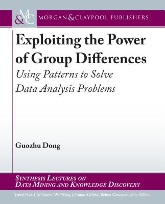 Exploiting the Power of Group Differences: Using Patterns to Solve Data Analysis Problems - Dong, Guozhu, and Han, Jiawei (Editor), and Getoor, Lise (Editor)