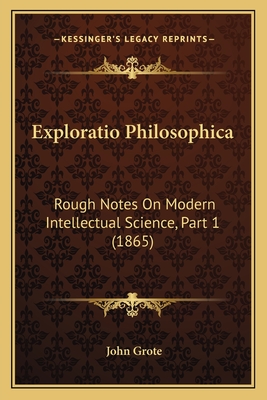 Exploratio Philosophica: Rough Notes on Modern Intellectual Science, Part 1 (1865) - Grote, John