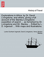 Explorations in Africa, by Dr. David Livingstone, and Others, Giving a Full Account of the Stanley-Livingstone Expedition of Search ... as Furnished by Dr. Livingstone and Mr. Stanley ... Edited by L. D. Ingersoll ... with Maps and Illustrations.