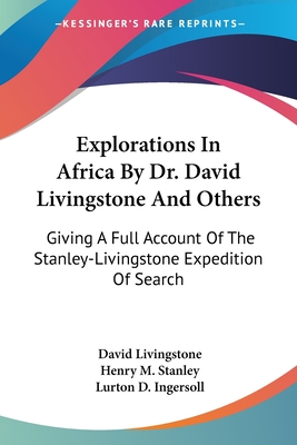 Explorations In Africa By Dr. David Livingstone And Others: Giving A Full Account Of The Stanley-Livingstone Expedition Of Search - Livingstone, David, and Stanley, Henry M, and Ingersoll, Lurton D (Editor)