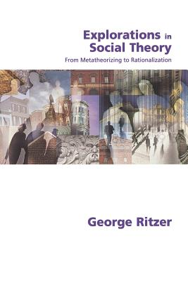 Explorations in Social Theory: From Metatheorizing to Rationalization - Ritzer, George