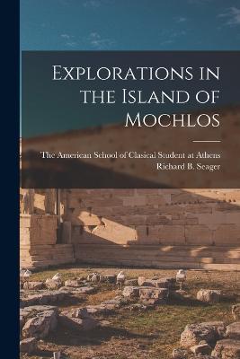 Explorations in the Island of Mochlos - Seager, Richard B, and The American School of Clasical Student (Creator)