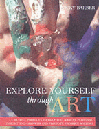 Explore Yourself Through Art: A Practical Guide to Using a Wide Range of Art Forms for Self-expression, Personal Growth and Problem-solving