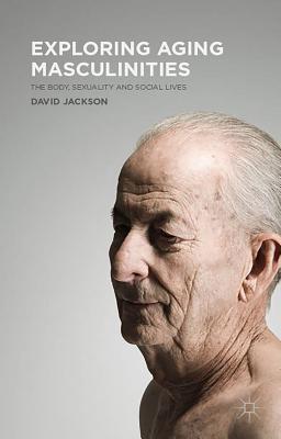Exploring Aging Masculinities: The Body, Sexuality and Social Lives - Jackson, D.