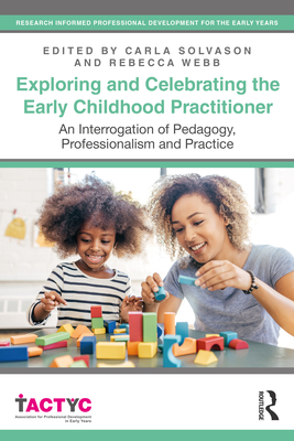 Exploring and Celebrating the Early Childhood Practitioner: An Interrogation of Pedagogy, Professionalism and Practice - Solvason, Carla (Editor), and Webb, Rebecca (Editor)