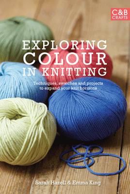 Exploring Colour in Knitting: Techniques, Swatches and Projects to Expand Your Knit Horizons - Hazell, Sarah, and King, Emma