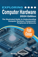 Exploring Computer Hardware - 2024 Edition: The Illustrated Guide to Understanding Computer Hardware, Components, Peripherals & Networks