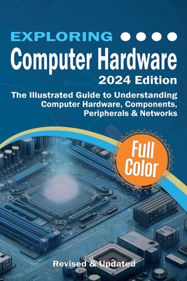 Exploring Computer Hardware - 2024 Edition: The Illustrated Guide to Understanding Computer Hardware, Components, Peripherals & Networks - Wilson, Kevin