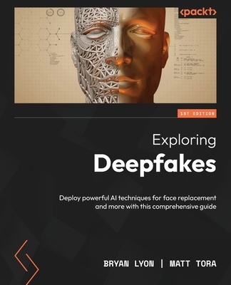 Exploring Deepfakes: Deploy powerful AI techniques for face replacement and more with this comprehensive guide - Lyon, Bryan, and Tora, Matt