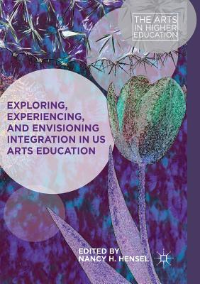 Exploring, Experiencing, and Envisioning Integration in Us Arts Education - Hensel, Nancy H (Editor)