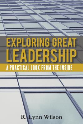 Exploring Great Leadership: A Practical Look from the Inside - Wilson, R Lynn