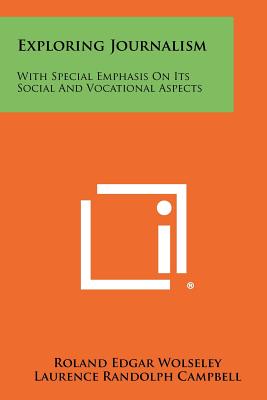 Exploring Journalism: With Special Emphasis on Its Social and Vocational Aspects - Wolseley, Roland Edgar, and Campbell, Laurence Randolph, and Olson, Kenneth E (Editor)