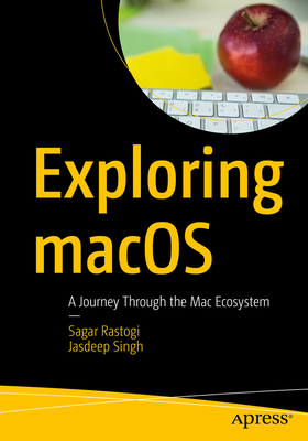 Exploring macOS: A Journey Through the Mac Ecosystem - Rastogi, Sagar, and Singh, Jasdeep
