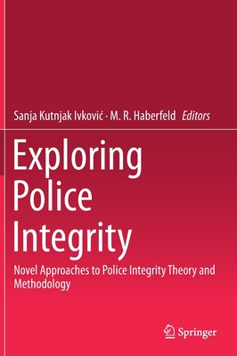 Exploring Police Integrity: Novel Approaches to Police Integrity Theory and Methodology - Kutnjak Ivkovic, Sanja (Editor), and Haberfeld, M R (Editor)