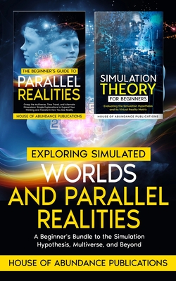 Exploring Simulated Worlds & Parallel Realities: A Two-Book Beginner's Guide to the Simulation Hypothesis, Multiverse, and Beyond - House of Abundance Publications