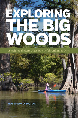 Exploring the Big Woods: A Guide to the Last Great Forest of the Arkansas Delta - Moran, Matthew D