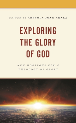 Exploring the Glory of God: New Horizons for a Theology of Glory - Idestrom, Rebecca G S (Contributions by), and Akala, Adesola Joan (Editor), and Ford, David F (Contributions by)