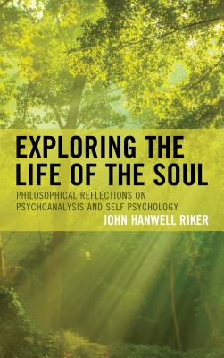 Exploring the Life of the Soul: Philosophical Reflections on Psychoanalysis and Self Psychology - Riker, John Hanwell
