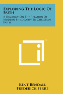 Exploring The Logic Of Faith: A Dialogue On The Relation Of Modern Philosophy To Christian Faith - Bendall, Kent, and Ferre, Frederick