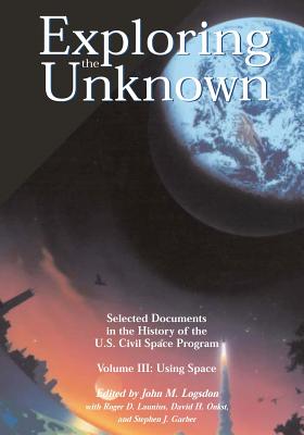 Exploring the Unknown - Selected Documents in the History of the U.S. Civil Space Program Volume III: Using Space - Launius, Roger D, and Onkst, David H, and Garber, Stephen J