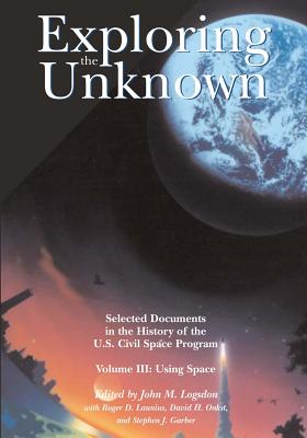 Exploring the Unknown: Selected Documents in the History of the U.S. Civil Space Program, Volume III: Using Space - Logsdon, John M (Editor), and Launius, Roger D (Contributions by), and Onkst, David H (Contributions by)