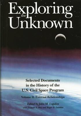 Exploring the Unknown: Selected Documents in the History of the U.S. Civilian Space Program, Volume II: External Relationships - Logsdon, John M (Editor), and Day, Dwayne A (Contributions by), and Launius, Roger D (Contributions by)