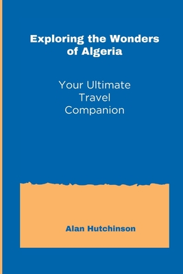 Exploring the Wonders of Algeria: Your Ultimate Travel Companion - Hutchinson, Alan