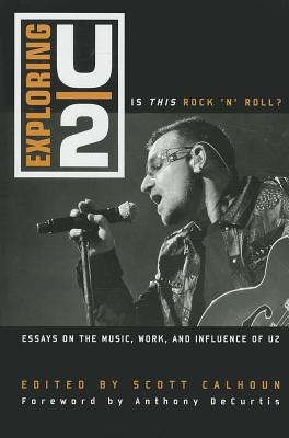 Exploring U2: Is This Rock 'n' Roll?: Essays on the Music, Work, and Influence of U2 - Calhoun, Scott D (Editor), and Decurtis, Anthony (Foreword by)