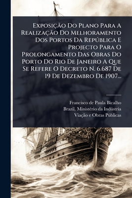 Exposião Do Plano Para A Realizaão Do Melhoramento Dos Portos Da Repðblica E Projecto Para O Prolongamento Das Obras Do Porto Do Rio De Janeiro A Que Se Refere O Decreto N. 6.687 De 19 De Dezembro De 1907... - Francisco de Paula Bicalho (Creator), and Brazil Minist(c)Rio Da Indstria (Creator), and Viao E Obras Pblicas (Creator)