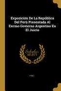 Exposicion De La Republica Del Peru Presentada Al Excmo Govierno Argentino En El Juicio