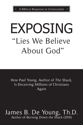 EXPOSING Lies We Believe About God: How the Author of The Shack Is Deceiving Millions of Christians Again - de Young, Th D James B