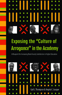 Exposing the Culture of Arrogance in the Academy: A Blueprint for Increasing Black Faculty Satisfaction in Higher Education - Thompson, Gail L, Dr., and Louque, Angela C