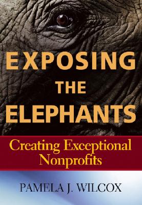 Exposing the Elephants: Creating Exceptional Nonprofits - Wilcox, Pamela J