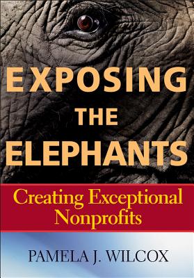 Exposing the Elephants: Creating Exceptional Nonprofits - Wilcox, Pamela J
