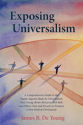 Exposing Universalism: A Comprehensive Guide to the Faulty Appeals Made by Universalists Paul Young, Brian McLaren, Rob Bell, and Others Past and Present to Promote a New Kind of Christianity - de Young, James B, Th.M., Th.D.