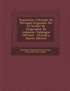 Exposition Coloniale Du Portugal Organisee Par La Societe de Geographie de Lisbonne: Catalogue Officiel - De De Lisboa, Sociedade Geografia, and Universelle, Exposition