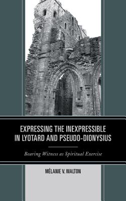 Expressing the Inexpressible in Lyotard and Pseudo-Dionysius: Bearing Witness as Spiritual Exercise - Walton, Mlanie V.