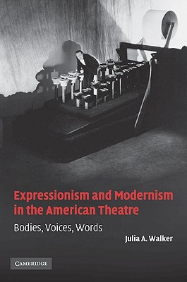 Expressionism and Modernism in the American Theatre: Bodies, Voices, Words - Walker, Julia A.