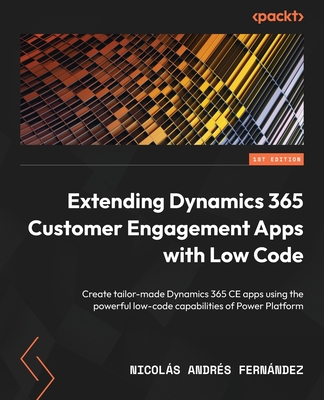 Extending Dynamics 365 Customer Engagement Apps with Low Code: Create tailor-made Dynamics 365 CE apps using the powerful low-code capabilities of Power Platform - Fernandez, Nicolas Andres