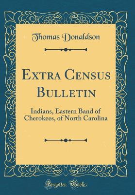 Extra Census Bulletin: Indians, Eastern Band of Cherokees, of North Carolina (Classic Reprint) - Donaldson, Thomas