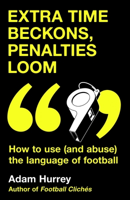 Extra Time Beckons, Penalties Loom: How to Use (and Abuse) The Language of Football - Hurrey, Adam