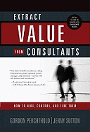 Extract Value from Consultants: How to Hire, Control, and Fire Them