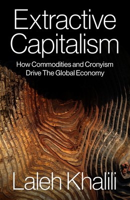 Extractive Capitalism: How Commodities and Cronyism Drive the Global Economy - Khalili, Laleh