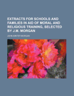 Extracts for Schools and Families in Aid of Moral and Religious Training, Selected by J.M. Morgan