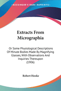 Extracts From Micrographia: Or Some Physiological Descriptions Of Minute Bodies Made By Magnifying Glasses, With Observations And Inquiries Thereupon (1906)