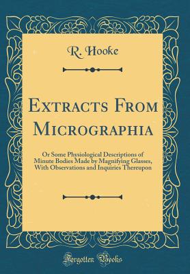 Extracts from Micrographia: Or Some Physiological Descriptions of Minute Bodies Made by Magnifying Glasses, with Observations and Inquiries Thereupon (Classic Reprint) - Hooke, R