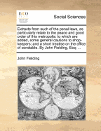 Extracts from Such of the Penal Laws, as Particularly Relate to the Peace and Good Order of This Metropolis: To Which Are Added, the Felonies Made So by Statute, and a Short Treatise on the Office of Constable by Sir John Fielding