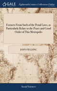 Extracts From Such of the Penal Laws, as Particularly Relate to the Peace and Good Order of This Metropolis: With Observations for the Better Execution of Some, and on the Defects of Others