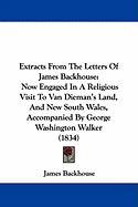 Extracts From The Letters Of James Backhouse: Now Engaged In A Religious Visit To Van Dieman's Land, And New South Wales, Accompanied By George Washington Walker (1834)