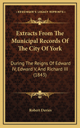 Extracts from the Municipal Records of the City of York: During the Reigns of Edward IV, Edward V, and Richard III (1843)